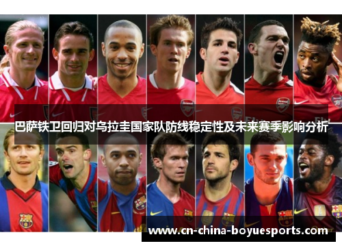 巴萨铁卫回归对乌拉圭国家队防线稳定性及未来赛季影响分析