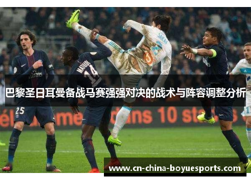 巴黎圣日耳曼备战马赛强强对决的战术与阵容调整分析