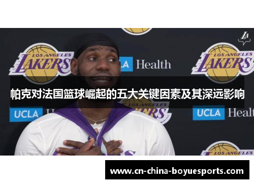 帕克对法国篮球崛起的五大关键因素及其深远影响