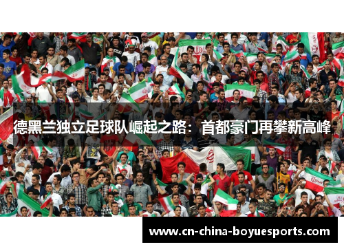 德黑兰独立足球队崛起之路：首都豪门再攀新高峰
