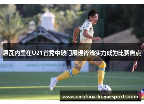 恩瓦内里在U21首秀中破门展现锋线实力成为比赛焦点