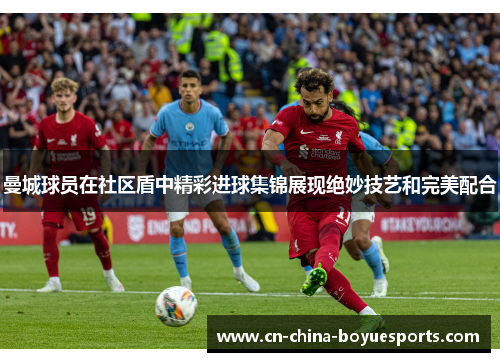 曼城球员在社区盾中精彩进球集锦展现绝妙技艺和完美配合