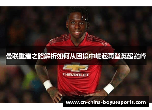 曼联重建之路解析如何从困境中崛起再登英超巅峰 曼联重建之路解析如何从困境中崛起再登英超巅峰