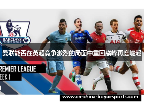 曼联能否在英超竞争激烈的局面中重回巅峰再度崛起 曼联能否在英超竞争激烈的局面中重回巅峰再度崛起
