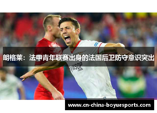 朗格莱：法甲青年联赛出身的法国后卫防守意识突出