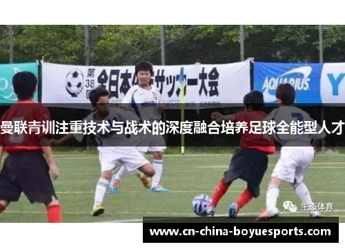 曼联青训注重技术与战术的深度融合培养足球全能型人才