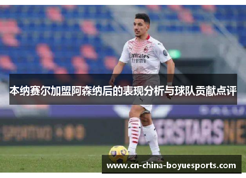 本纳赛尔加盟阿森纳后的表现分析与球队贡献点评