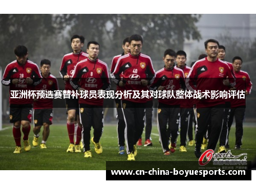 亚洲杯预选赛替补球员表现分析及其对球队整体战术影响评估 亚洲杯预选赛替补球员表现分析及其对球队整体战术影响评估