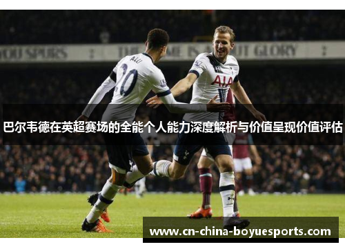 巴尔韦德在英超赛场的全能个人能力深度解析与价值呈现价值评估
