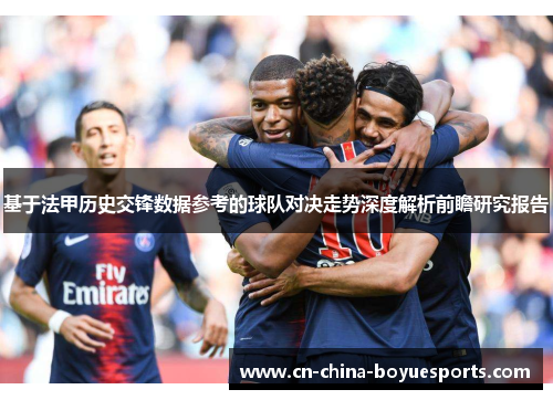 基于法甲历史交锋数据参考的球队对决走势深度解析前瞻研究报告