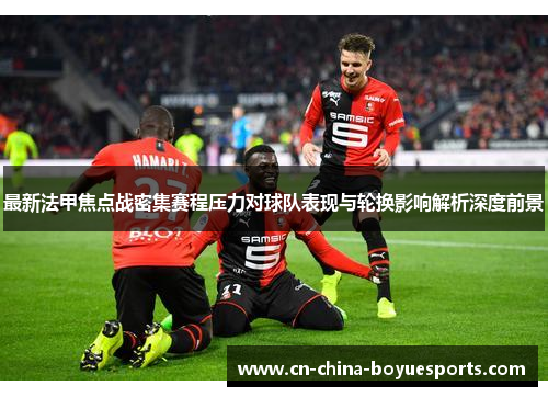 最新法甲焦点战密集赛程压力对球队表现与轮换影响解析深度前景