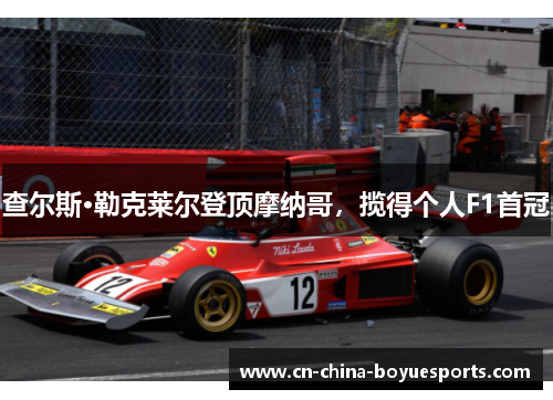 查尔斯·勒克莱尔登顶摩纳哥，揽得个人F1首冠