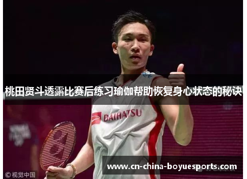 桃田贤斗透露比赛后练习瑜伽帮助恢复身心状态的秘诀
