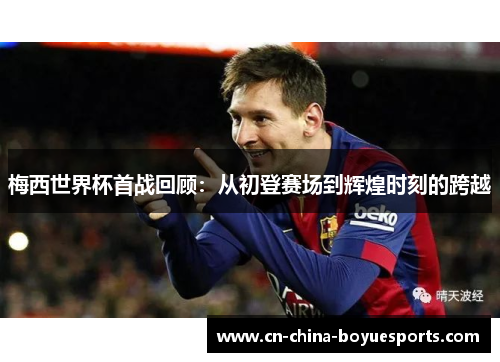 梅西世界杯首战回顾：从初登赛场到辉煌时刻的跨越