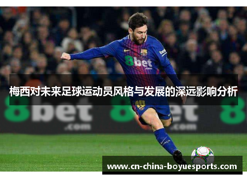 梅西对未来足球运动员风格与发展的深远影响分析