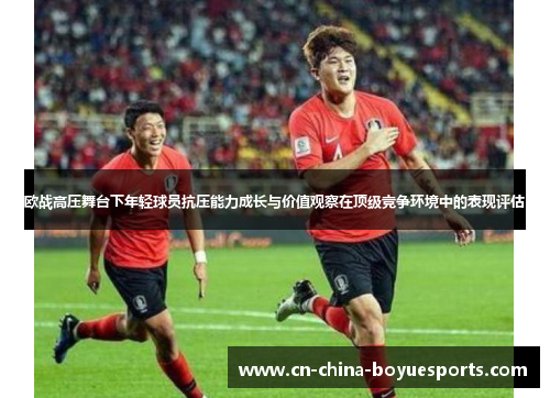 欧战高压舞台下年轻球员抗压能力成长与价值观察在顶级竞争环境中的表现评估