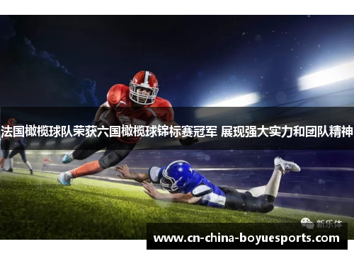 法国橄榄球队荣获六国橄榄球锦标赛冠军 展现强大实力和团队精神 法国橄榄球队荣获六国橄榄球锦标赛冠军 展现强大实力和团队精神