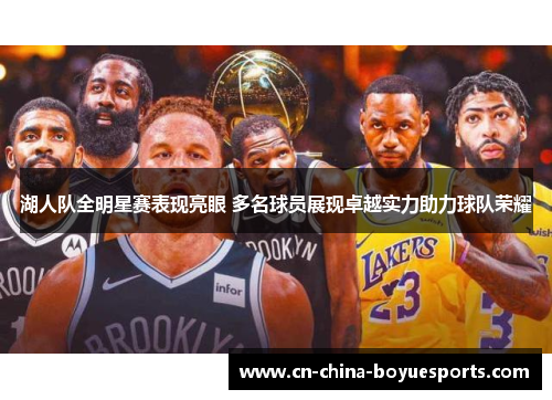 湖人队全明星赛表现亮眼 多名球员展现卓越实力助力球队荣耀