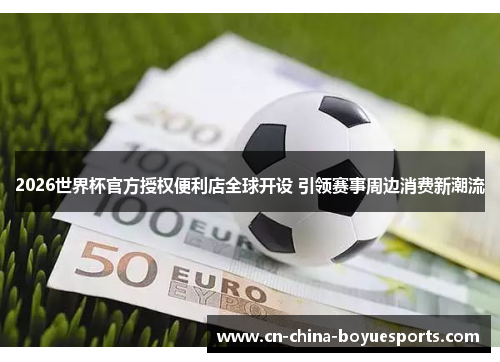 2026世界杯官方授权便利店全球开设 引领赛事周边消费新潮流