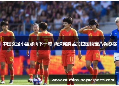 中国女足小组赛再下一城 两球完胜孟加拉国锁定八强资格
