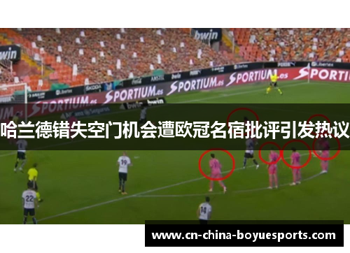 哈兰德错失空门机会遭欧冠名宿批评引发热议