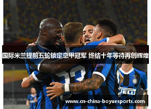 国际米兰提前五轮锁定意甲冠军 终结十年等待再创辉煌 国际米兰提前五轮锁定意甲冠军 终结十年等待再创辉煌