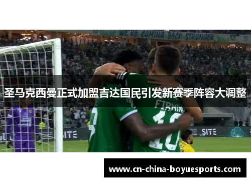 圣马克西曼正式加盟吉达国民引发新赛季阵容大调整 圣马克西曼正式加盟吉达国民引发新赛季阵容大调整