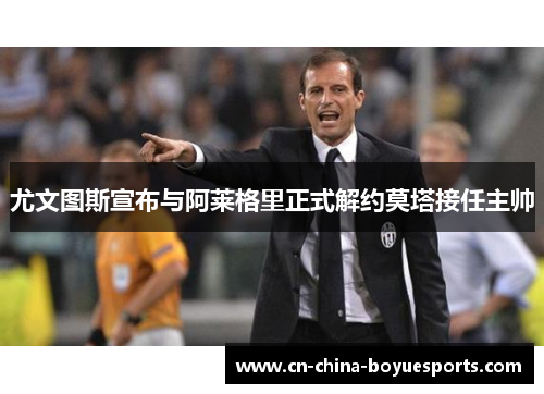 尤文图斯宣布与阿莱格里正式解约莫塔接任主帅