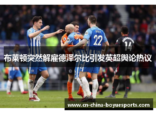 布莱顿突然解雇德泽尔比引发英超舆论热议