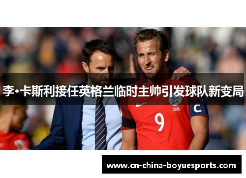 李·卡斯利接任英格兰临时主帅引发球队新变局 李·卡斯利接任英格兰临时主帅引发球队新变局