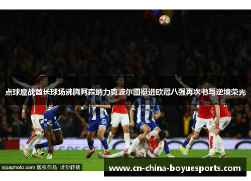点球鏖战酋长球场沸腾阿森纳力克波尔图挺进欧冠八强再次书写逆境荣光 点球鏖战酋长球场沸腾阿森纳力克波尔图挺进欧冠八强再次书写逆境荣光