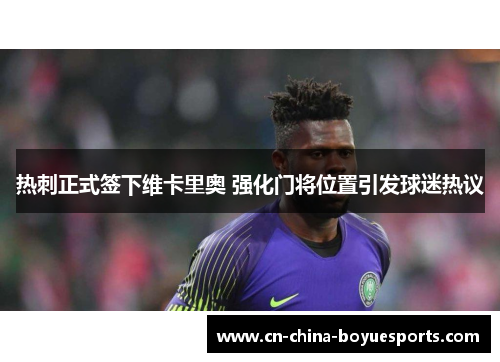 热刺正式签下维卡里奥 强化门将位置引发球迷热议 热刺正式签下维卡里奥 强化门将位置引发球迷热议