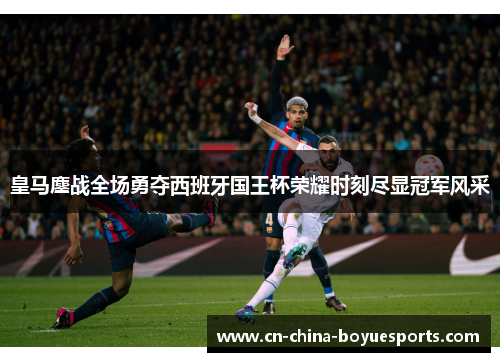 皇马鏖战全场勇夺西班牙国王杯荣耀时刻尽显冠军风采