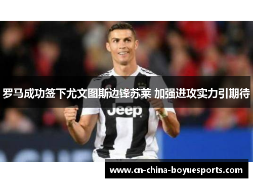 罗马成功签下尤文图斯边锋苏莱 加强进攻实力引期待