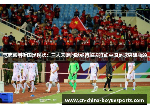 范志毅剖析国足现状：三大关键问题亟待解决推动中国足球突破瓶颈