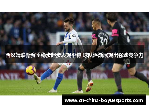 西汉姆联新赛季稳步起步表现平稳 球队逐渐展现出强劲竞争力