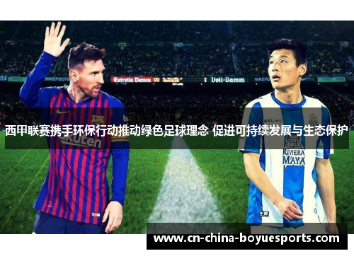 西甲联赛携手环保行动推动绿色足球理念 促进可持续发展与生态保护