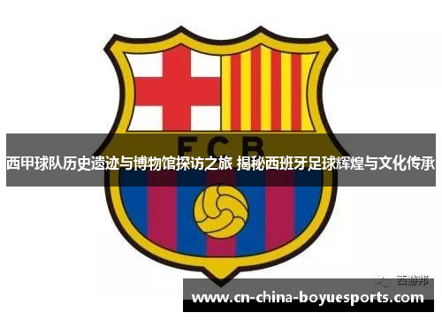 西甲球队历史遗迹与博物馆探访之旅 揭秘西班牙足球辉煌与文化传承