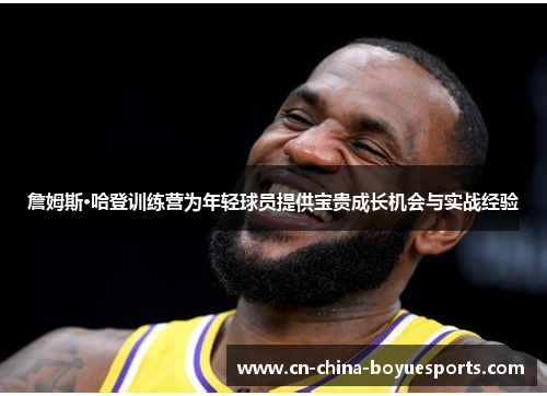 詹姆斯·哈登训练营为年轻球员提供宝贵成长机会与实战经验