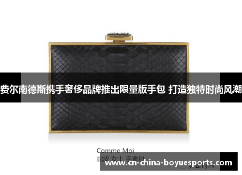 费尔南德斯携手奢侈品牌推出限量版手包 打造独特时尚风潮
