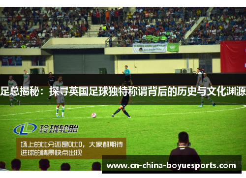 足总揭秘：探寻英国足球独特称谓背后的历史与文化渊源