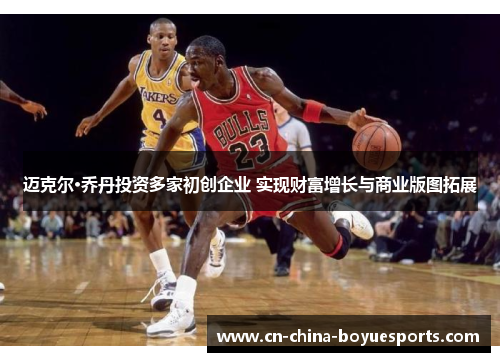 迈克尔·乔丹投资多家初创企业 实现财富增长与商业版图拓展