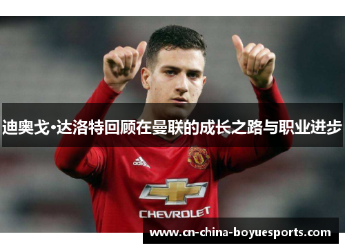 迪奥戈·达洛特回顾在曼联的成长之路与职业进步