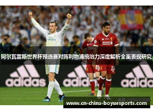 阿尔瓦雷斯世界杯预选赛对阵利物浦统治力深度解析全面表现研究