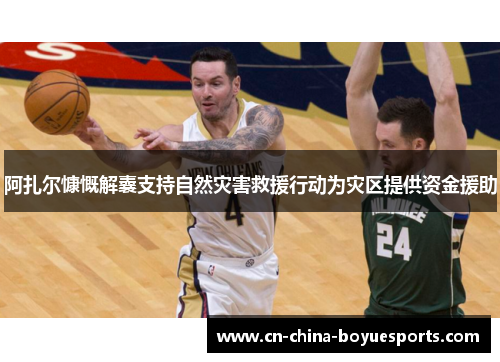 阿扎尔慷慨解囊支持自然灾害救援行动为灾区提供资金援助