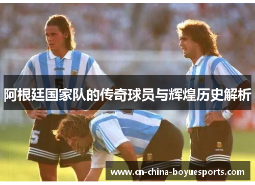 阿根廷国家队的传奇球员与辉煌历史解析