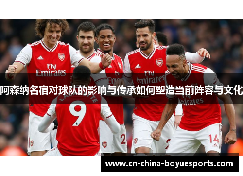 阿森纳名宿对球队的影响与传承如何塑造当前阵容与文化
