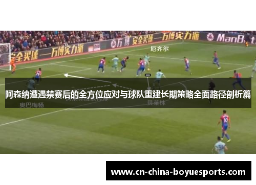 阿森纳遭遇禁赛后的全方位应对与球队重建长期策略全面路径剖析篇