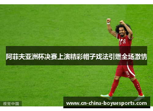 阿菲夫亚洲杯决赛上演精彩帽子戏法引燃全场激情 阿菲夫亚洲杯决赛上演精彩帽子戏法引燃全场激情