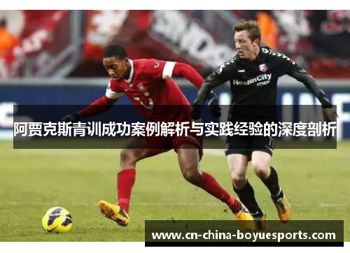 阿贾克斯青训成功案例解析与实践经验的深度剖析 阿贾克斯青训成功案例解析与实践经验的深度剖析